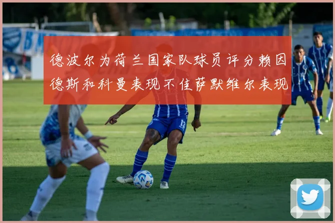 德波尔为荷兰国家队球员评分赖因德斯和科曼表现不佳萨默维尔表现最佳