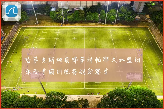 哈萨克斯坦前锋萨特帕耶夫加盟切尔西季前训练备战新赛季
