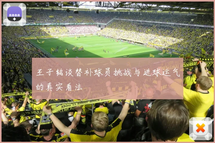 王子铭谈替补球员挑战与进球运气的真实看法