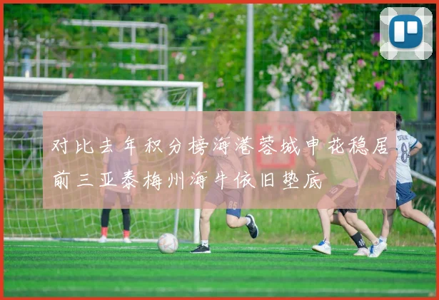 对比去年积分榜海港蓉城申花稳居前三亚泰梅州海牛依旧垫底