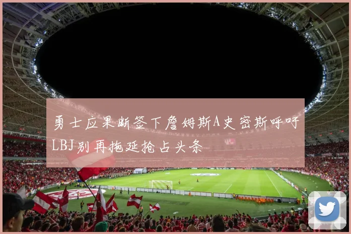 勇士应果断签下詹姆斯A史密斯呼吁LBJ别再拖延抢占头条