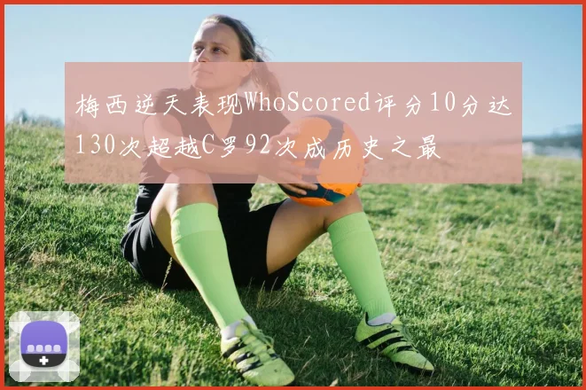 梅西逆天表现WhoScored评分10分达130次超越C罗92次成历史之最