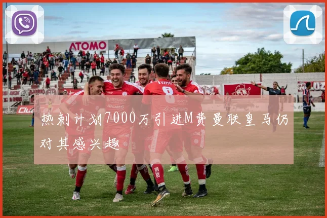 热刺计划7000万引进M费曼联皇马仍对其感兴趣