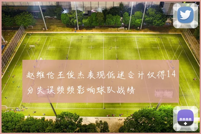 赵维伦王俊杰表现低迷合计仅得14分失误频频影响球队战绩