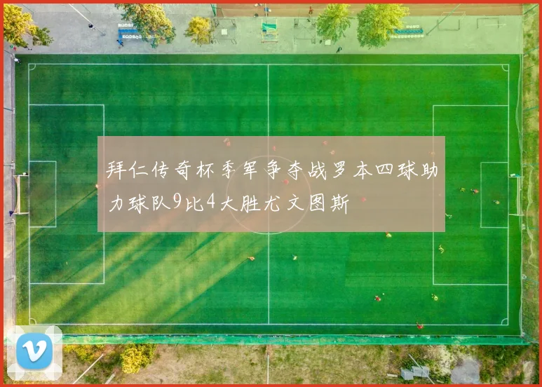 拜仁传奇杯季军争夺战罗本四球助力球队9比4大胜尤文图斯