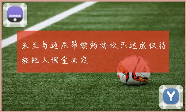 米兰与迈尼昂续约协议已达成仅待经纪人佣金决定