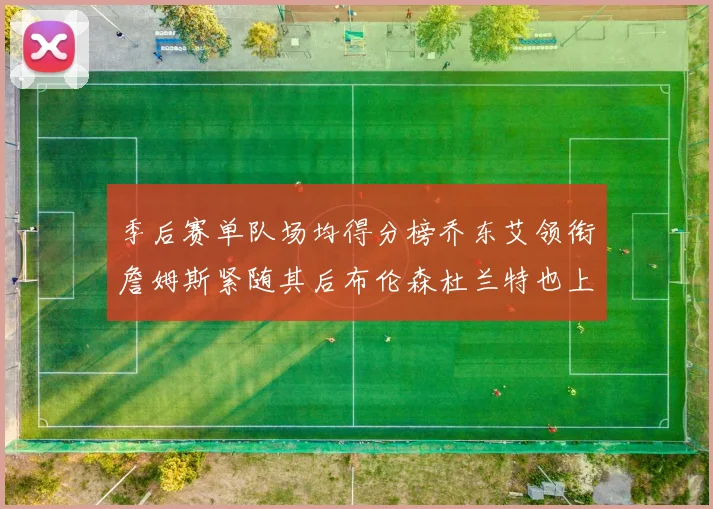 季后赛单队场均得分榜乔东艾领衔詹姆斯紧随其后布伦森杜兰特也上榜
