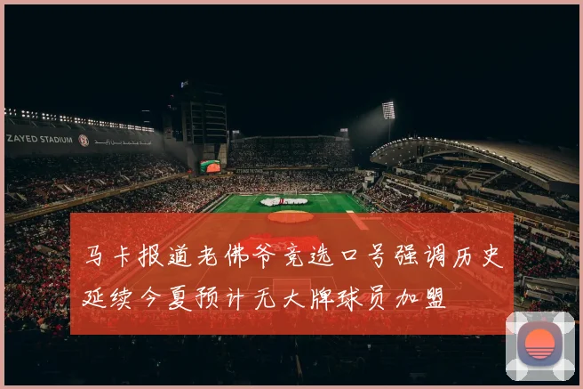 马卡报道老佛爷竞选口号强调历史延续今夏预计无大牌球员加盟