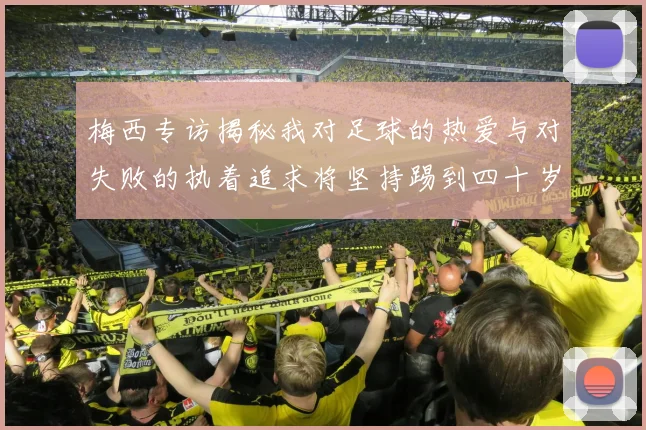 梅西专访揭秘我对足球的热爱与对失败的执着追求将坚持踢到四十岁