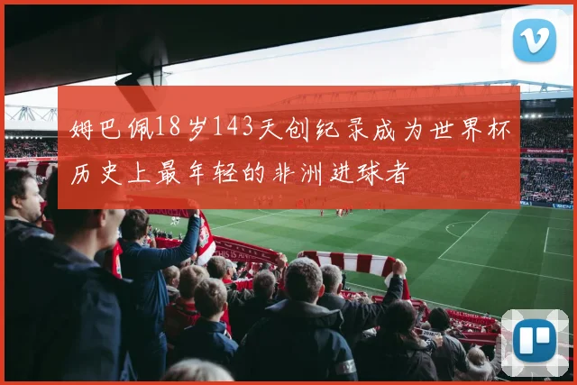 姆巴佩18岁143天创纪录成为世界杯历史上最年轻的非洲进球者