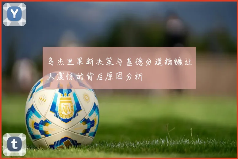 乌杰里果断决策与基德分道扬镳让人震惊的背后原因分析