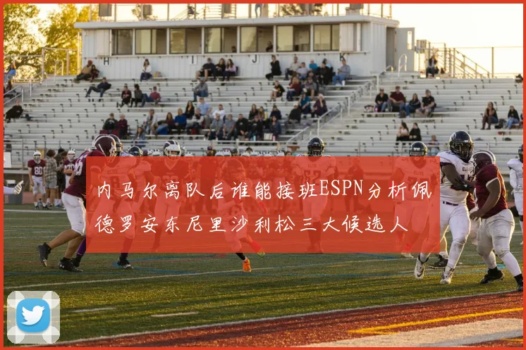 内马尔离队后谁能接班ESPN分析佩德罗安东尼里沙利松三大候选人
