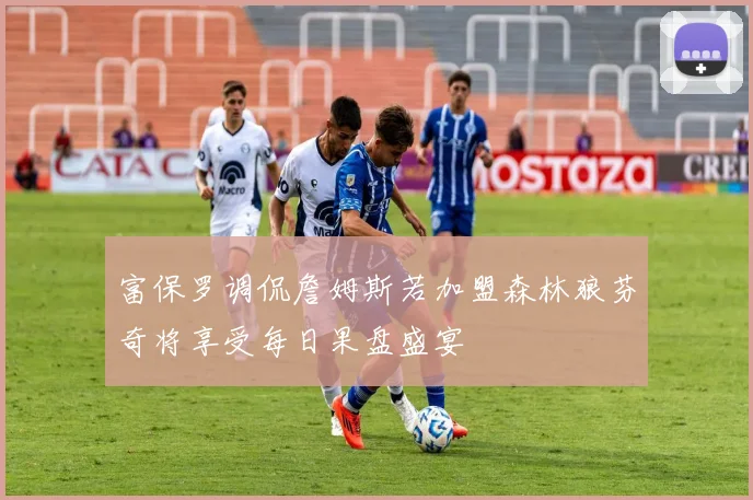 富保罗调侃詹姆斯若加盟森林狼芬奇将享受每日果盘盛宴