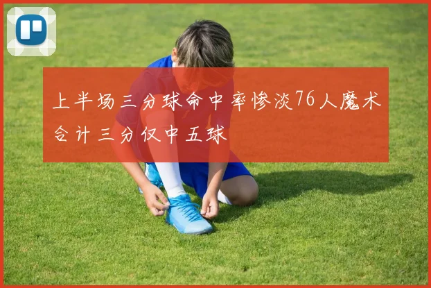 上半场三分球命中率惨淡76人魔术合计三分仅中五球