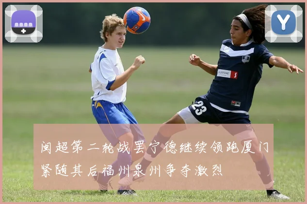 闽超第二轮战罢宁德继续领跑厦门紧随其后福州泉州争夺激烈